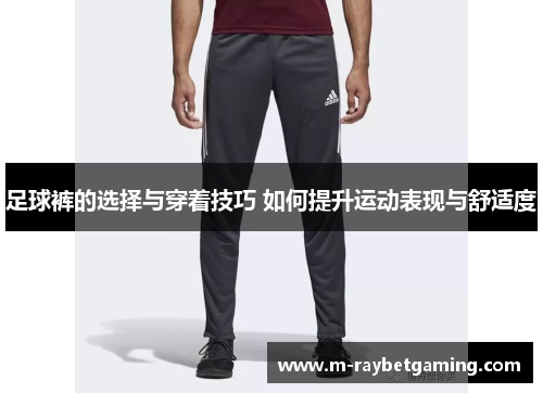 足球裤的选择与穿着技巧 如何提升运动表现与舒适度