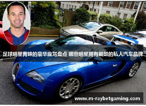 足球明星青睐的豪华座驾盘点 哪些明星拥有最酷的私人汽车品牌