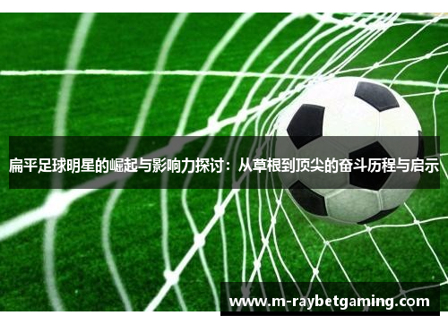 扁平足球明星的崛起与影响力探讨：从草根到顶尖的奋斗历程与启示