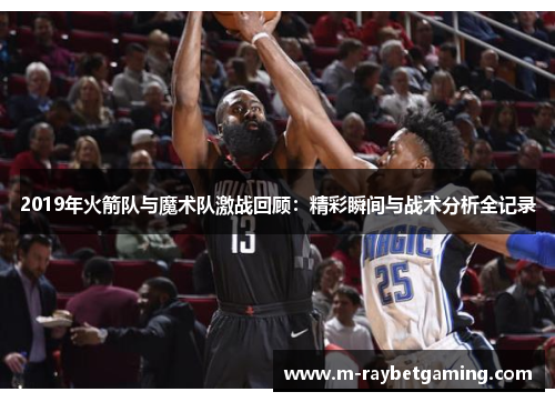 2019年火箭队与魔术队激战回顾：精彩瞬间与战术分析全记录
