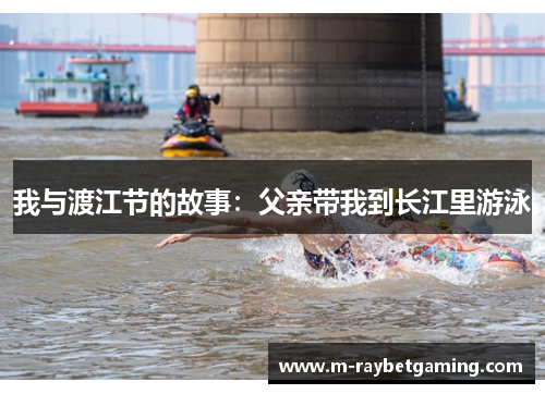 我与渡江节的故事：父亲带我到长江里游泳