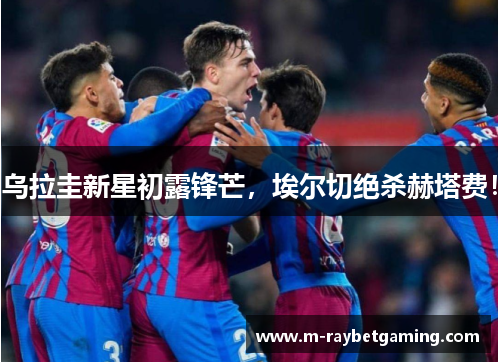 乌拉圭新星初露锋芒，埃尔切绝杀赫塔费！