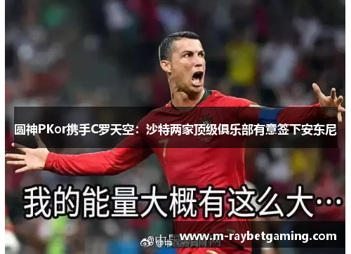 圆神PKor携手C罗天空：沙特两家顶级俱乐部有意签下安东尼