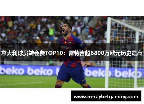 意大利球员转会费TOP10：雷特吉超6800万欧元历史最高