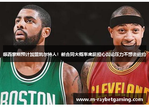 曝西蒙斯预计加盟凯尔特人！新合同大概率底薪担心舆论压力不想去纽约